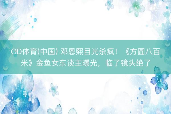 OD体育(中国) 邓恩熙目光杀疯！《方圆八百米》金鱼女东谈主曝光，临了镜头绝了