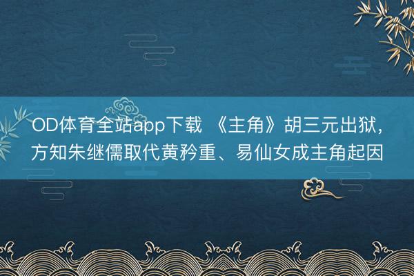 OD体育全站app下载 《主角》胡三元出狱，方知朱继儒取代黄矜重、易仙女成主角起因