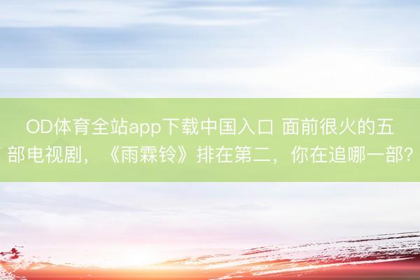 OD体育全站app下载中国入口 面前很火的五部电视剧，《雨霖铃》排在第二，你在追哪一部？