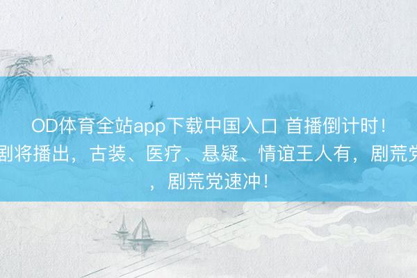 OD体育全站app下载中国入口 首播倒计时！7部大剧将播出，古装、医疗、悬疑、情谊王人有，剧荒党速冲！