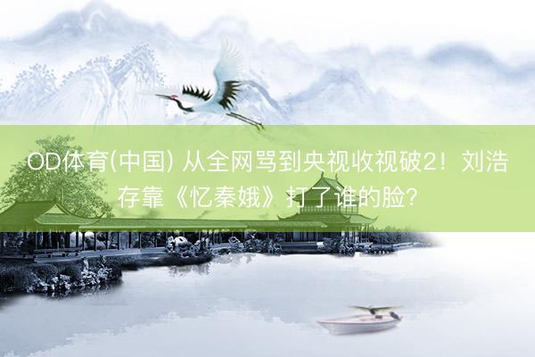OD体育(中国) 从全网骂到央视收视破2!刘浩存靠《忆秦娥》打了谁的脸?