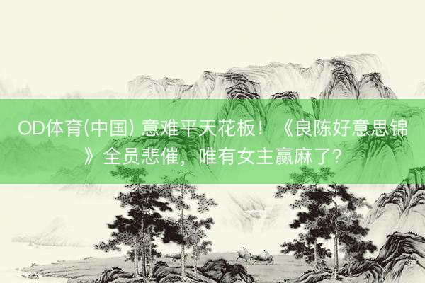 OD体育(中国) 意难平天花板！《良陈好意思锦》全员悲催，唯有女主赢麻了？