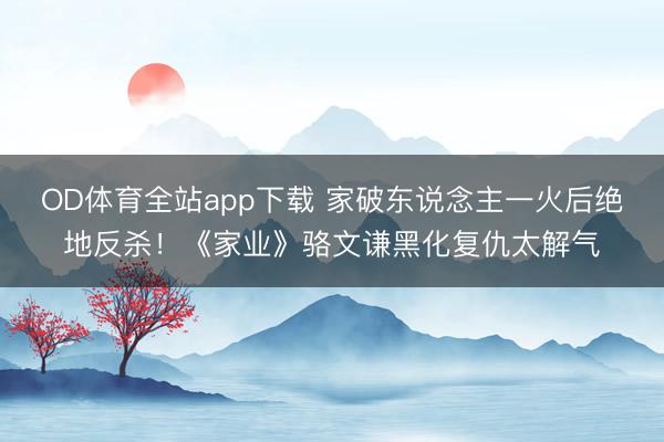 OD体育全站app下载 家破东说念主一火后绝地反杀！《家业》骆文谦黑化复仇太解气