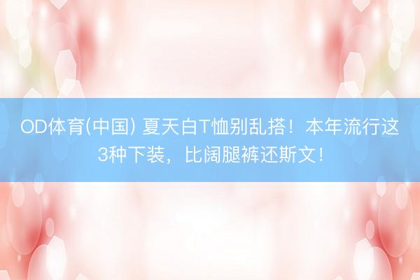 OD体育(中国) 夏天白T恤别乱搭!本年流行这3种下装,比阔腿裤还斯文!