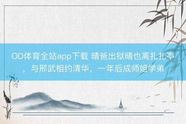 OD体育全站app下载 晴爸出狱晴也离扎扎亭，与邢武相约清华，一年后成师姐学弟