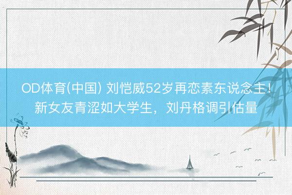 OD体育(中国) 刘恺威52岁再恋素东说念主！新女友青涩如大学生，刘丹格调引估量