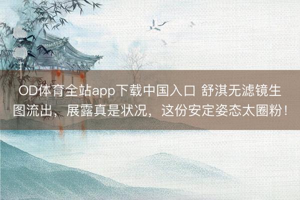 OD体育全站app下载中国入口 舒淇无滤镜生图流出,展露真是状况,这份安定姿态太圈粉!