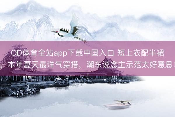 OD体育全站app下载中国入口 短上衣配半裙，本年夏天最洋气穿搭，潮东说念主示范太好意思！