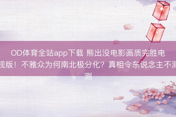 OD体育全站app下载 熊出没电影画质完胜电视版！不雅众为何南北极分化？真相令东说念主不测