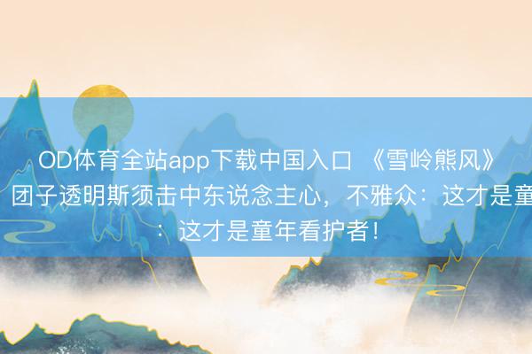OD体育全站app下载中国入口 《雪岭熊风》泪崩真相!团子透明斯须击中东说念主心,不雅众:这才是童年看护者!