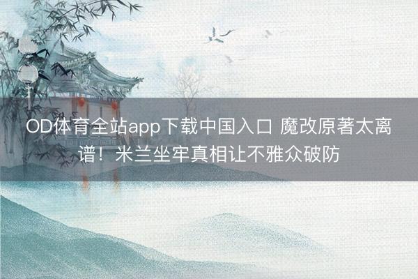 OD体育全站app下载中国入口 魔改原著太离谱！米兰坐牢真相让不雅众破防