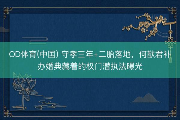 OD体育(中国) 守孝三年+二胎落地，何猷君补办婚典藏着的权门潜执法曝光