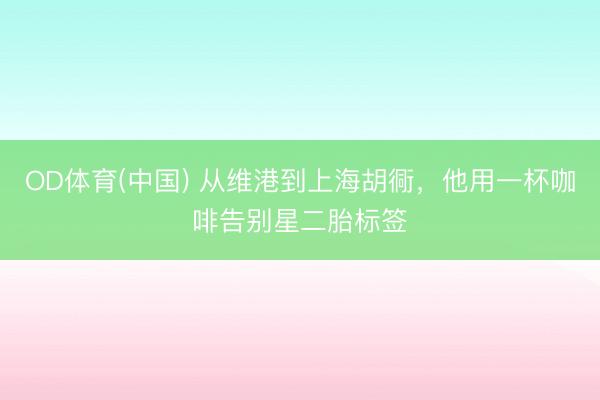 OD体育(中国) 从维港到上海胡衕，他用一杯咖啡告别星二胎标签