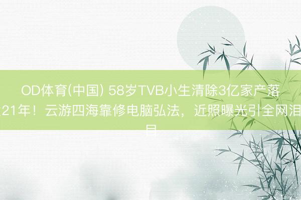 OD体育(中国) 58岁TVB小生清除3亿家产落发21年！云游四海靠修电脑弘法，近照曝光引全网泪目