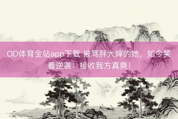 OD体育全站app下载 被骂胖大婶的她，如今笑着逆袭：接收我方真爽！