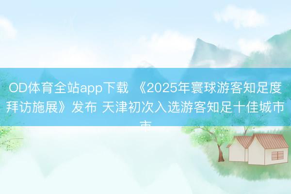 OD体育全站app下载 《2025年寰球游客知足度拜访施展》发布 天津初次入选游客知足十佳城市
