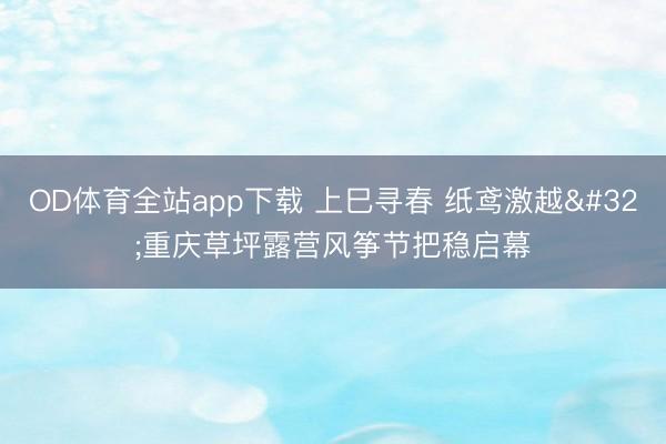 OD体育全站app下载 上巳寻春 纸鸢激越 重庆草坪露营风筝节把稳启幕