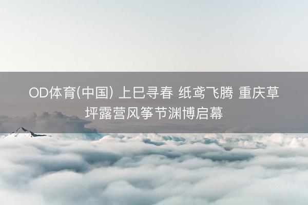 OD体育(中国) 上巳寻春 纸鸢飞腾 重庆草坪露营风筝节渊博启幕