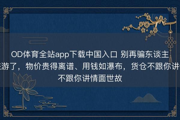 OD体育全站app下载中国入口 别再骗东谈主去英国旅游了，物价贵得离谱、用钱如瀑布，货仓不跟你讲情面世故