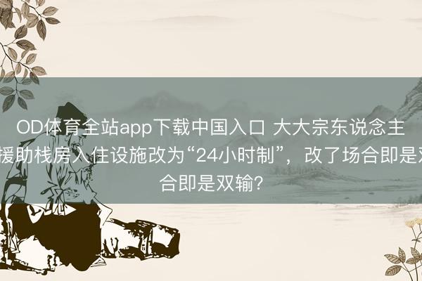 OD体育全站app下载中国入口 大大宗东说念主并不援助栈房入住设施改为“24小时制”，改了场合即是双输？
