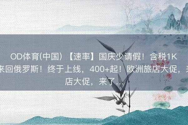 OD体育(中国) 【速率】国庆少请假！含税1K4+，来回俄罗斯！终于上线，400+起！欧洲旅店大促，来了…