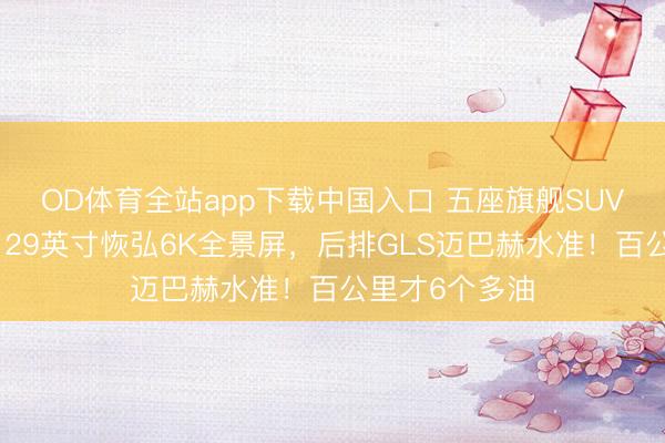 OD体育全站app下载中国入口 五座旗舰SUV，双色车身，29英寸恢弘6K全景屏，后排GLS迈巴赫水准！百公里才6个多油