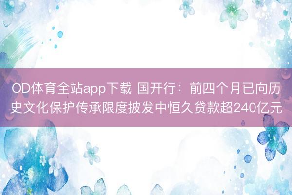 OD体育全站app下载 国开行：前四个月已向历史文化保护传承限度披发中恒久贷款超240亿元
