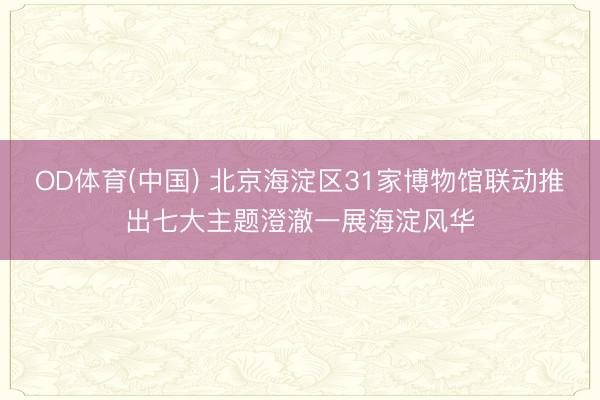 OD体育(中国) 北京海淀区31家博物馆联动推出七大主题澄澈一展海淀风华