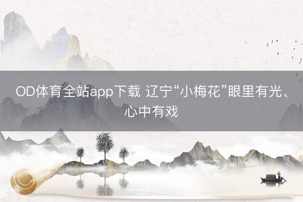 OD体育全站app下载 辽宁“小梅花”眼里有光、心中有戏