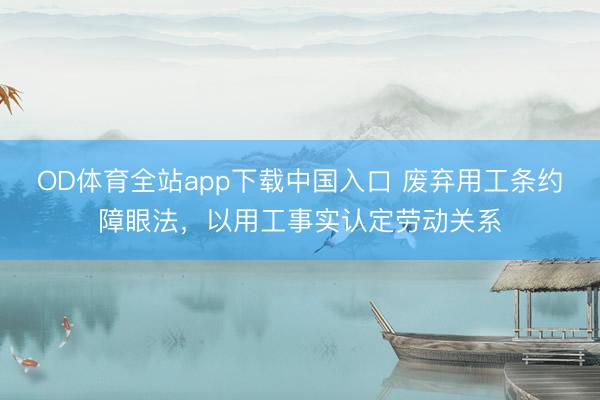 OD体育全站app下载中国入口 废弃用工条约障眼法，以用工事实认定劳动关系