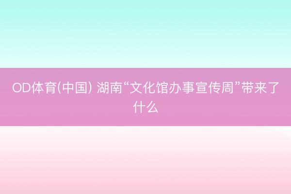 OD体育(中国) 湖南“文化馆办事宣传周”带来了什么