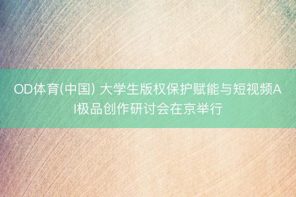OD体育(中国) 大学生版权保护赋能与短视频AI极品创作研讨会在京举行