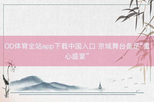 OD体育全站app下载中国入口 京城舞台备足“童心盛宴”