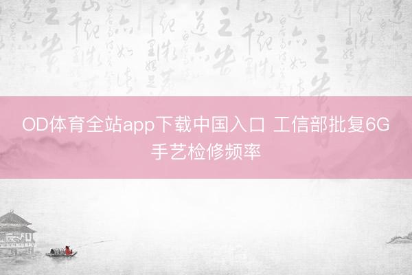 OD体育全站app下载中国入口 工信部批复6G手艺检修频率