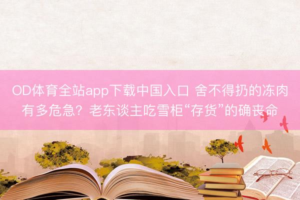OD体育全站app下载中国入口 舍不得扔的冻肉有多危急？老东谈主吃雪柜“存货”的确丧命