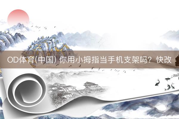 OD体育(中国) 你用小拇指当手机支架吗？快改