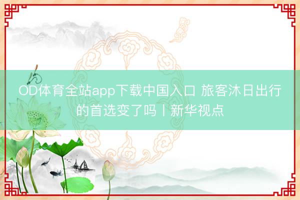 OD体育全站app下载中国入口 旅客沐日出行的首选变了吗丨新华视点