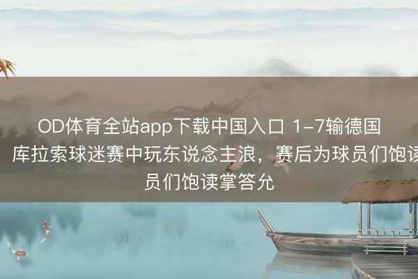 OD体育全站app下载中国入口 1-7输德国又何妨！库拉索球迷赛中玩东说念主浪，赛后为球员们饱读掌答允