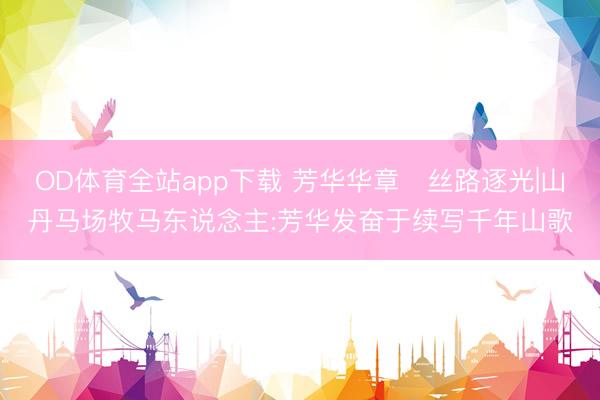 OD体育全站app下载 芳华华章・丝路逐光|山丹马场牧马东说念主:芳华发奋于续写千年山歌