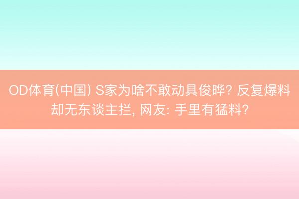OD体育(中国) S家为啥不敢动具俊晔? 反复爆料却无东谈主拦, 网友: 手里有猛料?