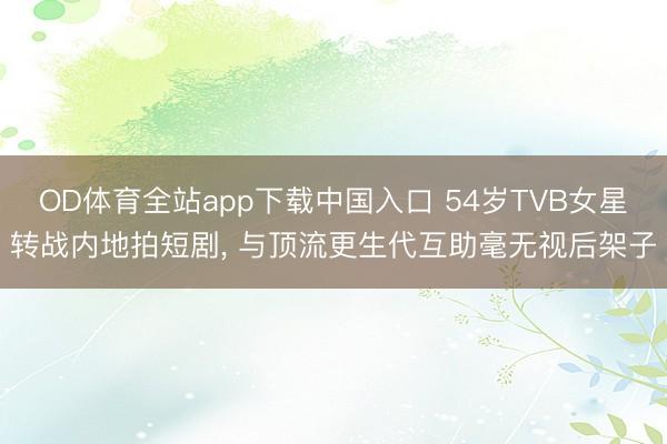 OD体育全站app下载中国入口 54岁TVB女星转战内地拍短剧， 与顶流更生代互助毫无视后架子