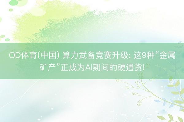 OD体育(中国) 算力武备竞赛升级: 这9种“金属矿产”正成为AI期间的硬通货!