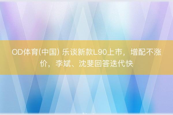 OD体育(中国) 乐谈新款L90上市，增配不涨价，李斌、沈斐回答迭代快