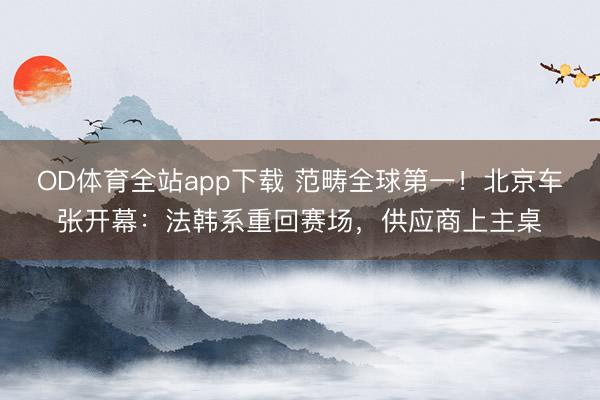 OD体育全站app下载 范畴全球第一！北京车张开幕：法韩系重回赛场，供应商上主桌