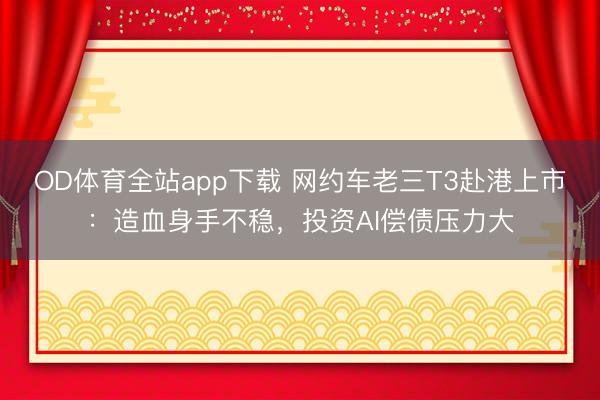 OD体育全站app下载 网约车老三T3赴港上市：造血身手不稳，投资AI偿债压力大