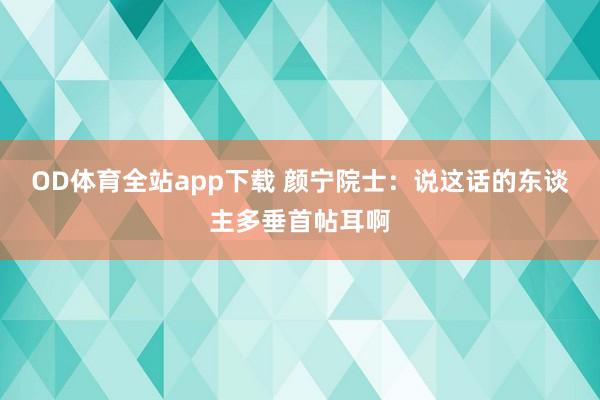 OD体育全站app下载 颜宁院士：说这话的东谈主多垂首帖耳啊
