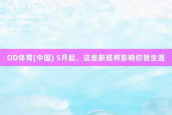 OD体育(中国) 5月起，这些新规将影响你我生涯