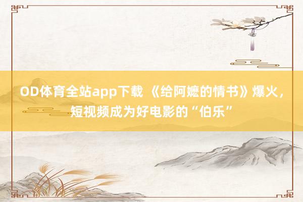 OD体育全站app下载 《给阿嬷的情书》爆火，短视频成为好电影的“伯乐”