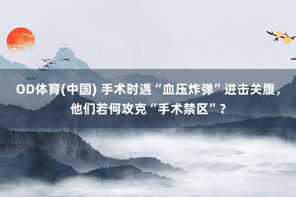 OD体育(中国) 手术时遇“血压炸弹”进击关腹，他们若何攻克“手术禁区”？