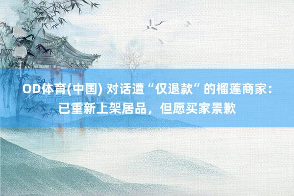 OD体育(中国) 对话遭“仅退款”的榴莲商家：已重新上架居品，但愿买家景歉